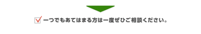 一つでもあてはまる方は一度ぜひご相談ください。