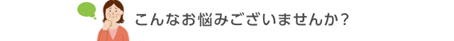 こんなお悩みございませんか？