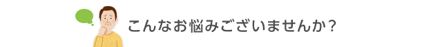 こんなお悩みございませんか？