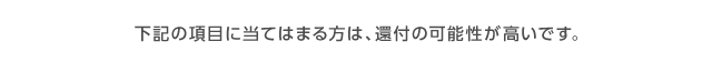 下記の項目に当てはまる方は、還付の可能性が高いです。