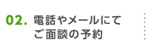 電話やメールにてご面談の予約